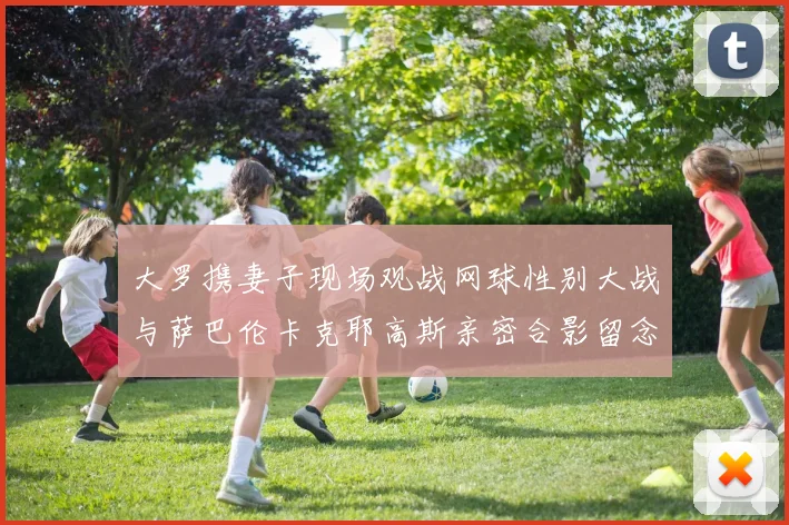 大罗携妻子现场观战网球性别大战与萨巴伦卡克耶高斯亲密合影留念