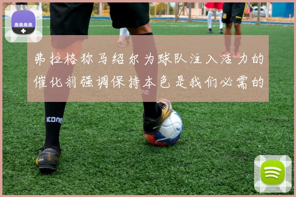 弗拉格称马绍尔为球队注入活力的催化剂强调保持本色是我们必需的