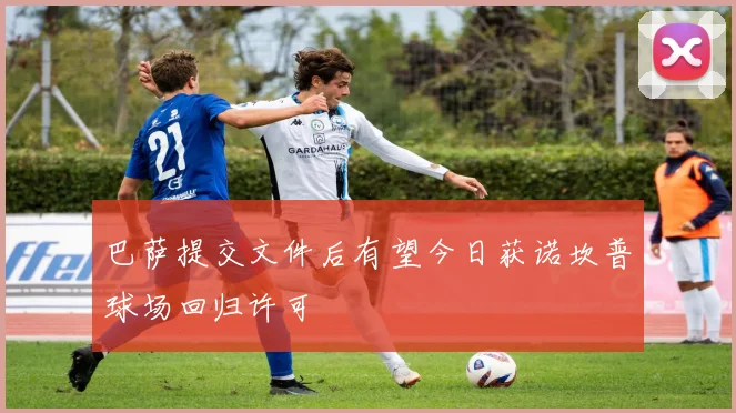 巴萨提交文件后有望今日获诺坎普球场回归许可