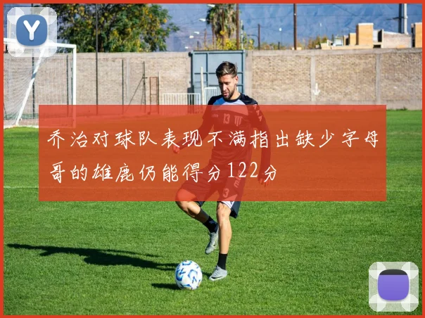 乔治对球队表现不满指出缺少字母哥的雄鹿仍能得分122分