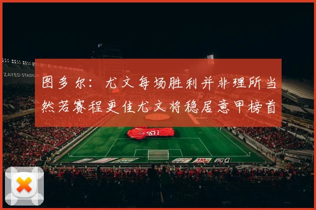 图多尔：尤文每场胜利并非理所当然若赛程更佳尤文将稳居意甲榜首