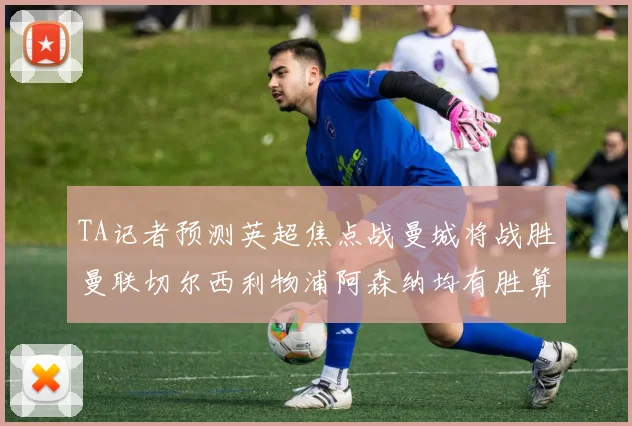 TA记者预测英超焦点战曼城将战胜曼联切尔西利物浦阿森纳均有胜算