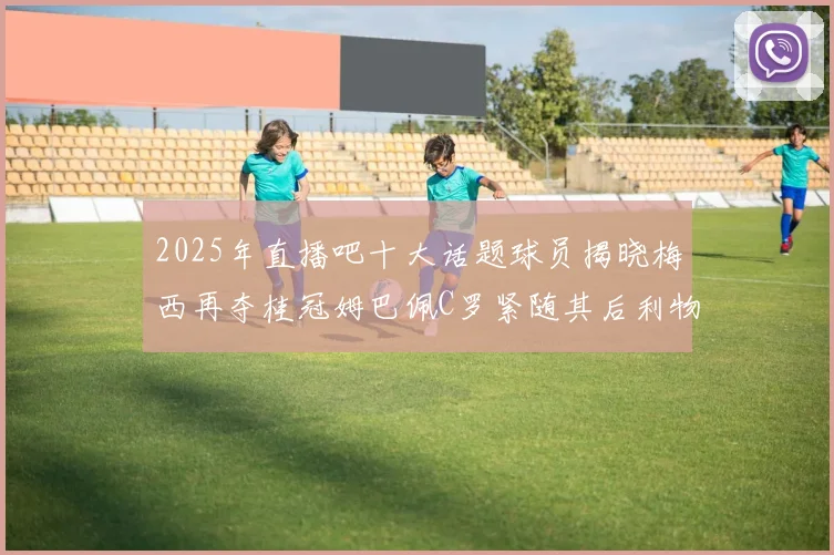 2025年直播吧十大话题球员揭晓梅西再夺桂冠姆巴佩C罗紧随其后利物浦三将入选