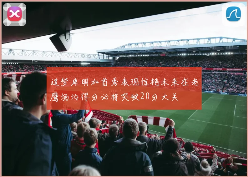 追梦库明加首秀表现惊艳未来在老鹰场均得分必将突破20分大关