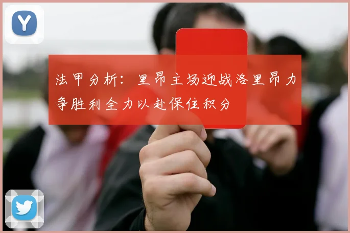 法甲分析：里昂主场迎战洛里昂力争胜利全力以赴保住积分