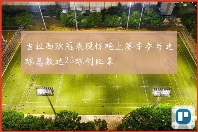 吉拉西欧冠表现惊艳上赛季参与进球总数达23球创纪录