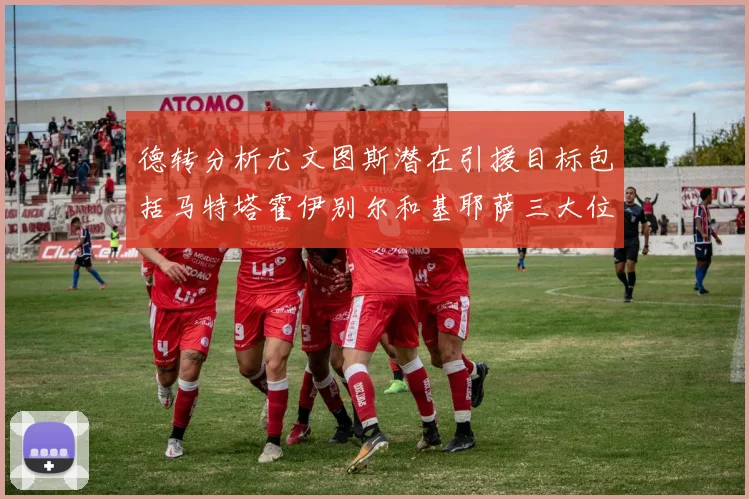 德转分析尤文图斯潜在引援目标包括马特塔霍伊别尔和基耶萨三大位置补强方案