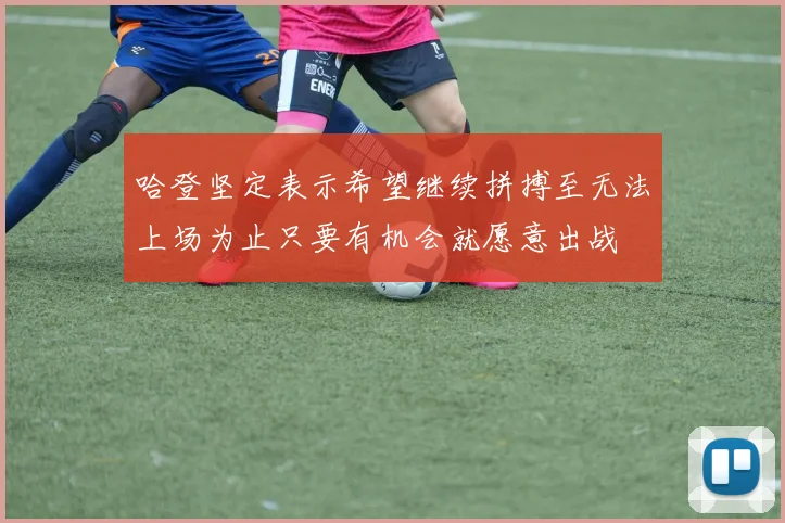 哈登坚定表示希望继续拼搏至无法上场为止只要有机会就愿意出战
