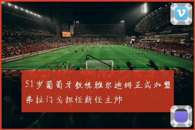 51岁葡萄牙教练雅尔迪姆正式加盟弗拉门戈担任新任主帅