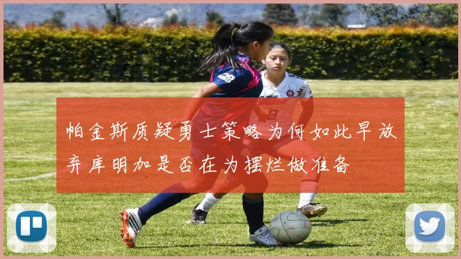 帕金斯质疑勇士策略为何如此早放弃库明加是否在为摆烂做准备