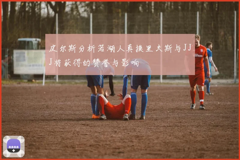 皮尔斯分析若湖人真换里夫斯与JJJ将获得的赞誉与影响