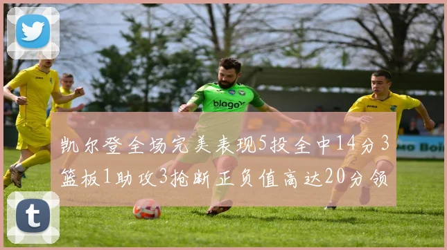 凯尔登全场完美表现5投全中14分3篮板1助攻3抢断正负值高达20分领衔全场