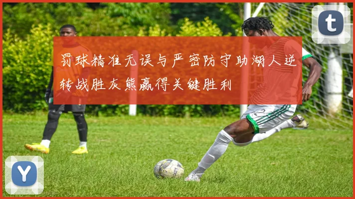 罚球精准无误与严密防守助湖人逆转战胜灰熊赢得关键胜利
