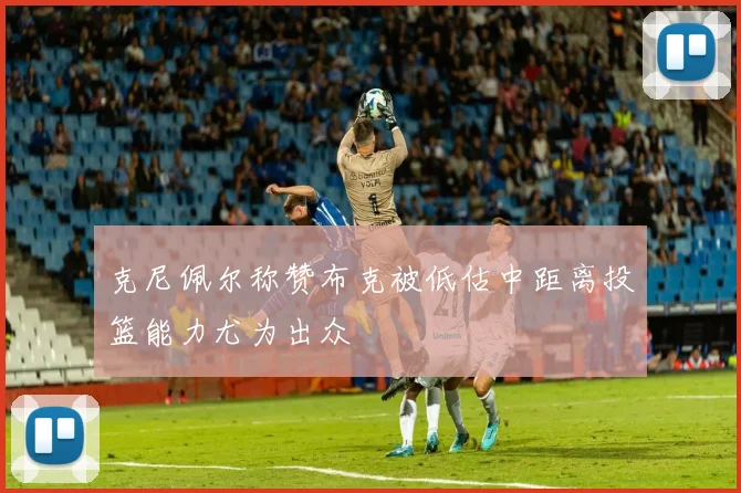 克尼佩尔称赞布克被低估中距离投篮能力尤为出众
