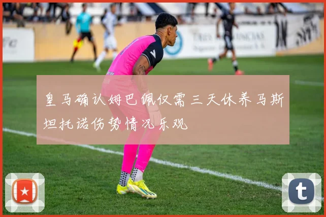 皇马确认姆巴佩仅需三天休养马斯坦托诺伤势情况乐观