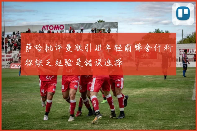萨哈批评曼联引进年轻前锋舍什科称缺乏经验是错误选择
