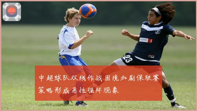 中超球队双线作战困境加剧保联赛策略形成恶性循环现象