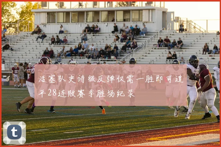 活塞队史诗级反弹仅需一胜即可追平28连败赛季胜场纪录