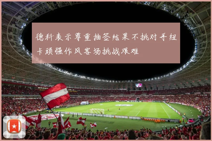 德科表示尊重抽签结果不挑对手纽卡顽强作风客场挑战艰难
