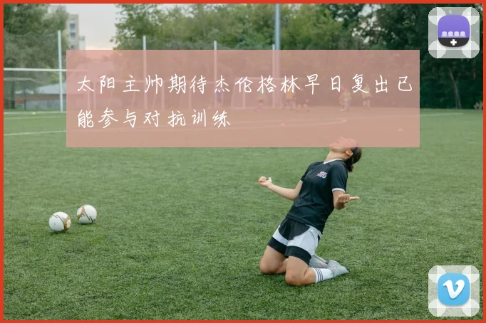 太阳主帅期待杰伦格林早日复出已能参与对抗训练