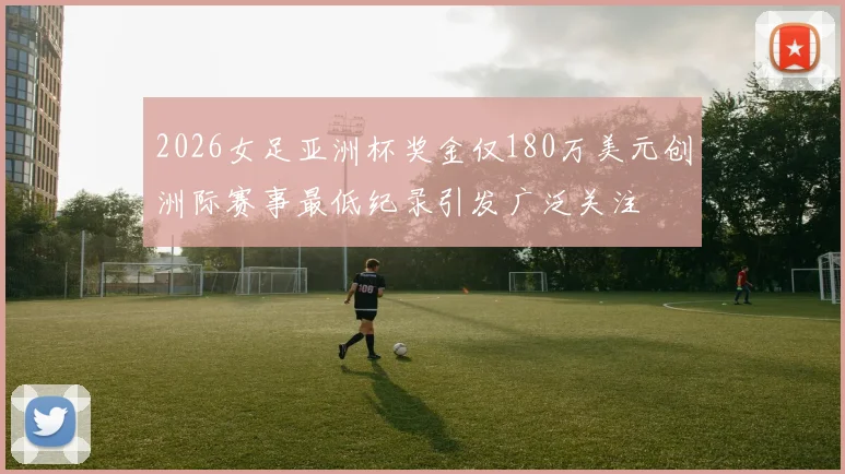 2026女足亚洲杯奖金仅180万美元创洲际赛事最低纪录引发广泛关注