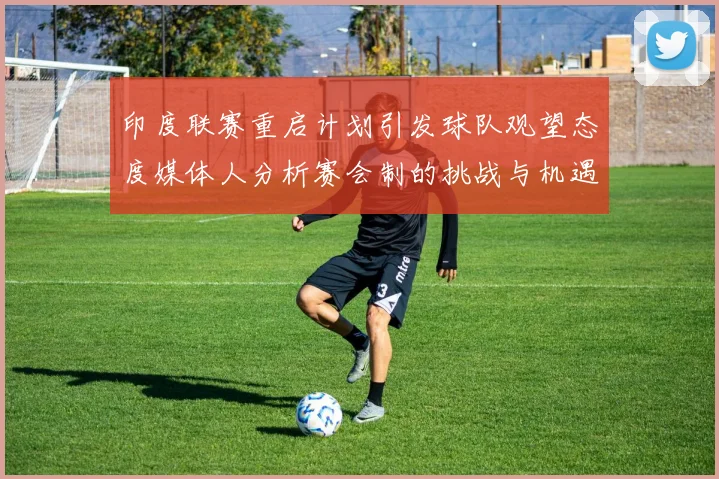 印度联赛重启计划引发球队观望态度媒体人分析赛会制的挑战与机遇