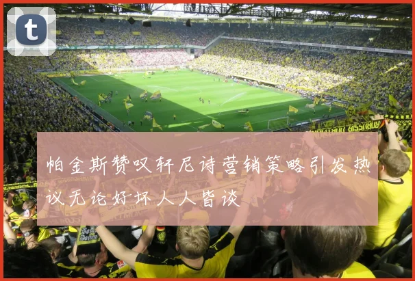帕金斯赞叹轩尼诗营销策略引发热议无论好坏人人皆谈