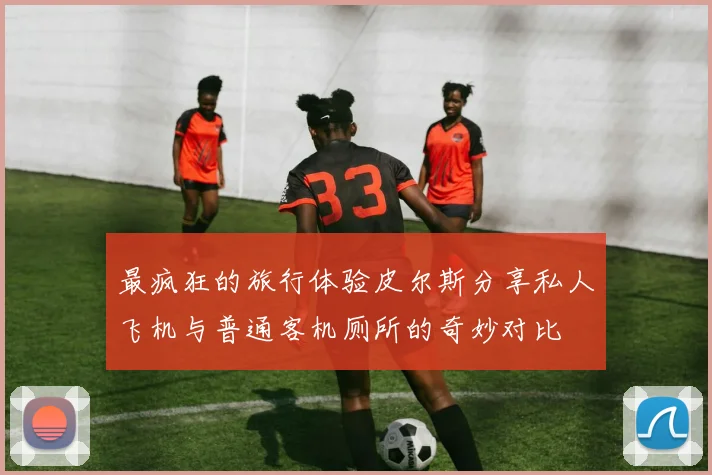 最疯狂的旅行体验皮尔斯分享私人飞机与普通客机厕所的奇妙对比
