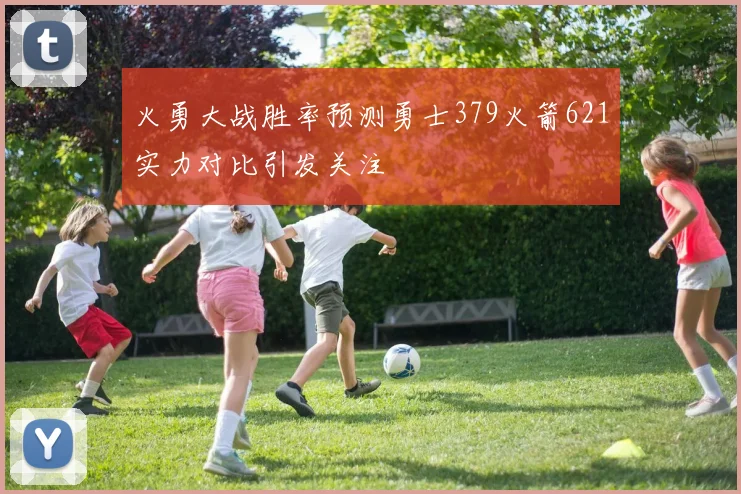 火勇大战胜率预测勇士379火箭621实力对比引发关注