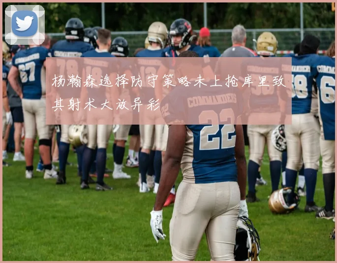 杨瀚森选择防守策略未上抢库里致其射术大放异彩