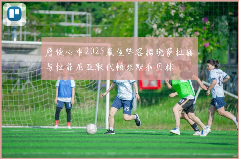 詹俊心中2025最佳阵容揭晓萨拉赫与拉菲尼亚取代帕尔默和贝林