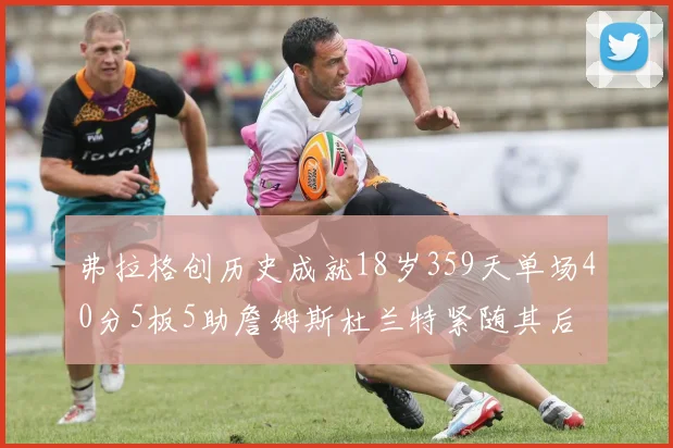 弗拉格创历史成就18岁359天单场40分5板5助詹姆斯杜兰特紧随其后