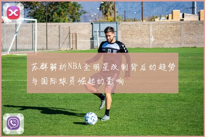 苏群解析NBA全明星改制背后的趋势与国际球员崛起的影响