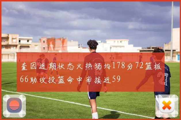 奎因近期状态火热场均178分72篮板66助攻投篮命中率接近59