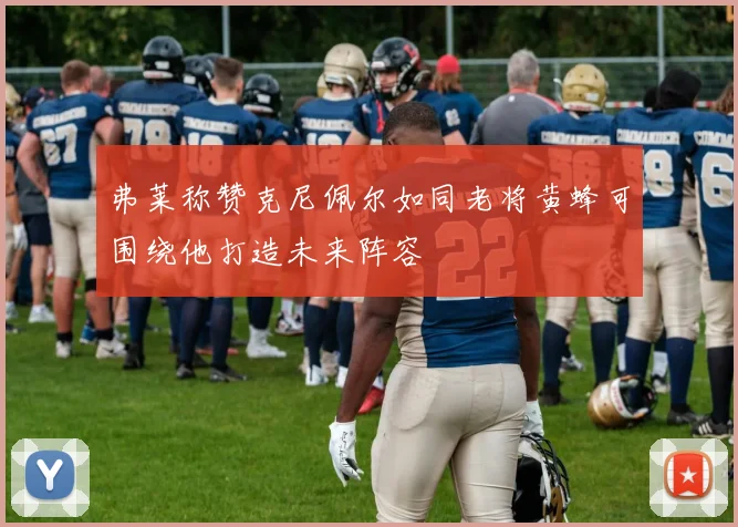 弗莱称赞克尼佩尔如同老将黄蜂可围绕他打造未来阵容