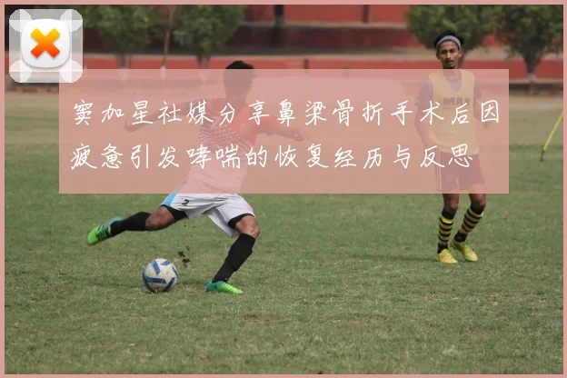 窦加星社媒分享鼻梁骨折手术后因疲惫引发哮喘的恢复经历与反思
