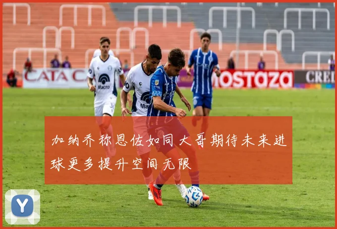 加纳乔称恩佐如同大哥期待未来进球更多提升空间无限