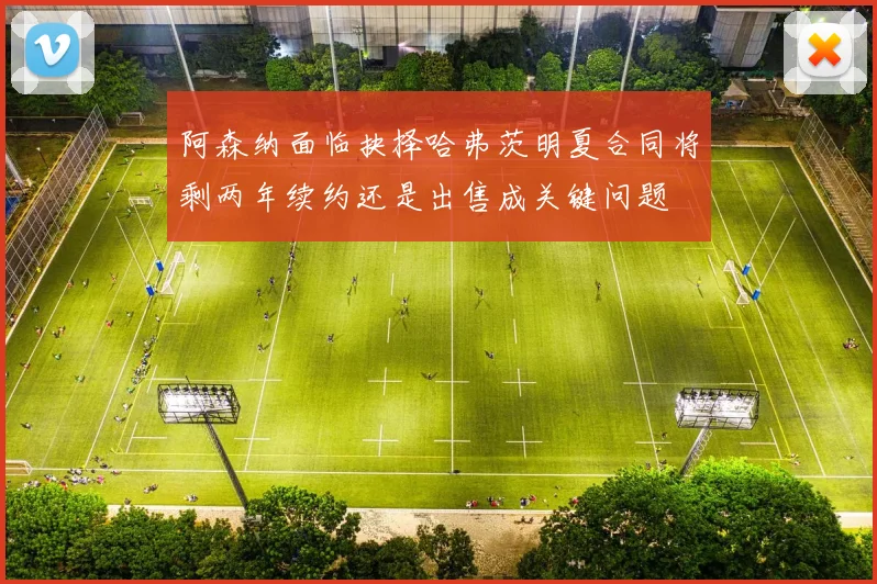 阿森纳面临抉择哈弗茨明夏合同将剩两年续约还是出售成关键问题