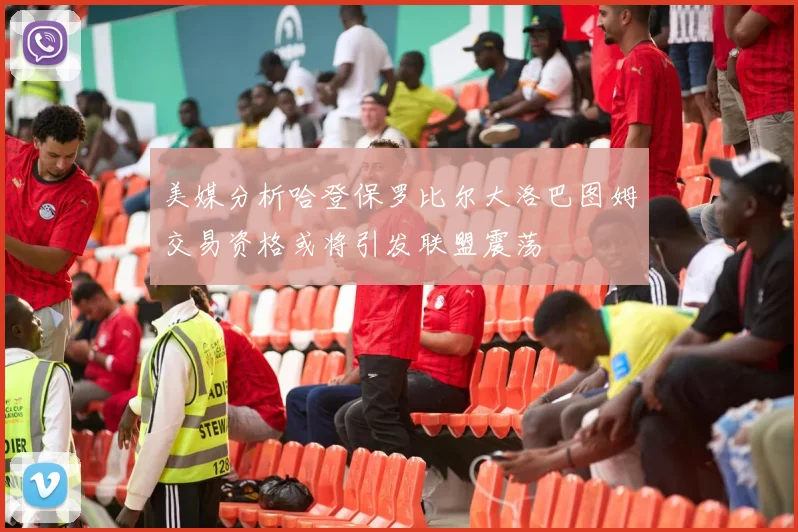 美媒分析哈登保罗比尔大洛巴图姆交易资格或将引发联盟震荡