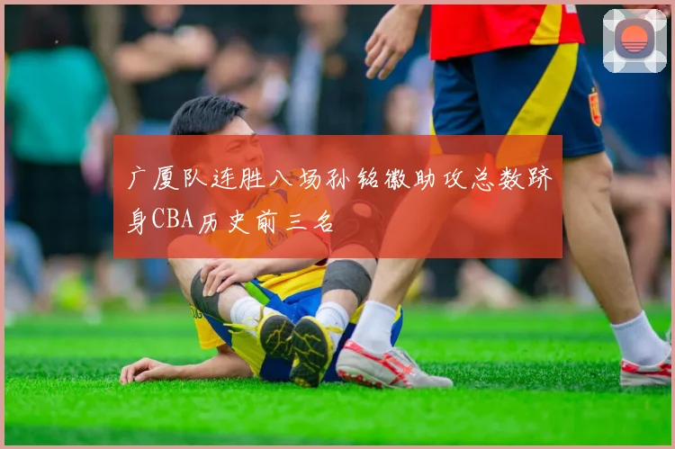广厦队连胜八场孙铭徽助攻总数跻身CBA历史前三名