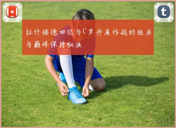 拉什福德回忆与C罗并肩作战的经历与巅峰保持秘诀