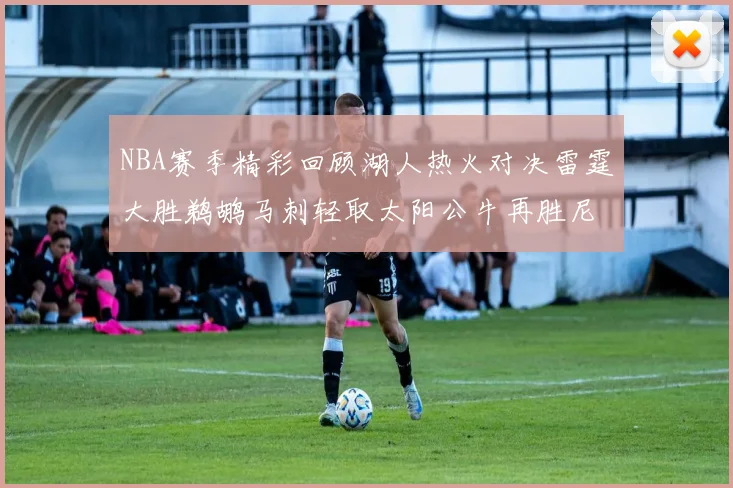 NBA赛季精彩回顾湖人热火对决雷霆大胜鹈鹕马刺轻取太阳公牛再胜尼克斯