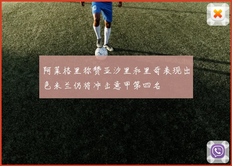 阿莱格里称赞亚沙里和里奇表现出色米兰仍将冲击意甲第四名