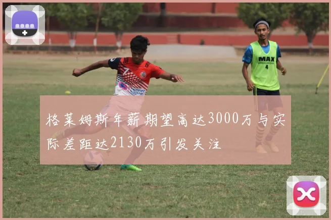 格莱姆斯年薪期望高达3000万与实际差距达2130万引发关注