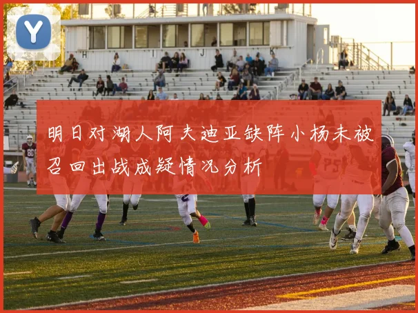 明日对湖人阿夫迪亚缺阵小杨未被召回出战成疑情况分析