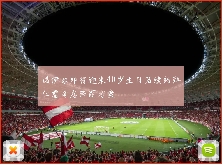 诺伊尔即将迎来40岁生日若续约拜仁需考虑降薪方案