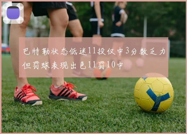 巴特勒状态低迷11投仅中3分数乏力但罚球表现出色11罚10中