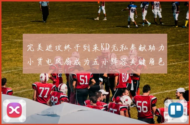完美进攻终于到来KD无私奉献助力小贾电风扇成为五小阵容关键角色