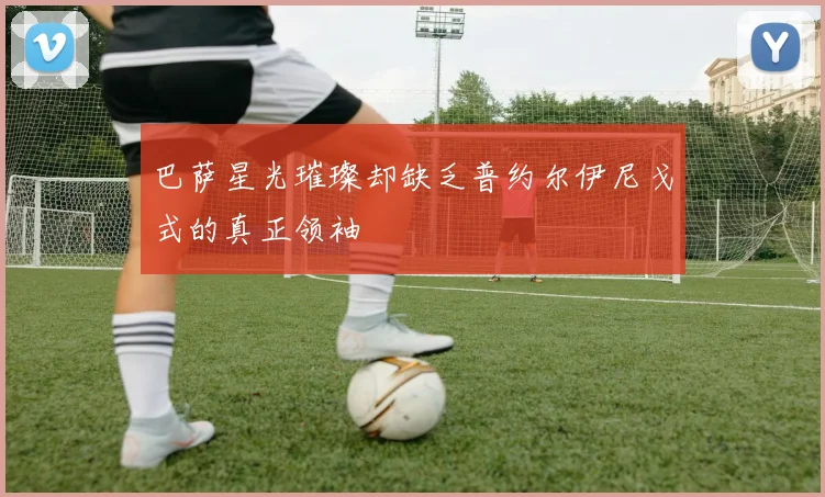 巴萨星光璀璨却缺乏普约尔伊尼戈式的真正领袖