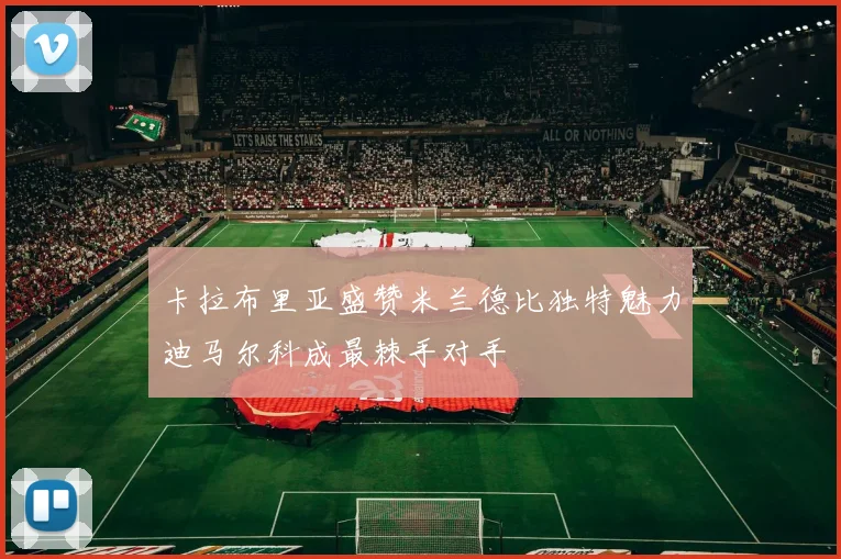 卡拉布里亚盛赞米兰德比独特魅力迪马尔科成最棘手对手